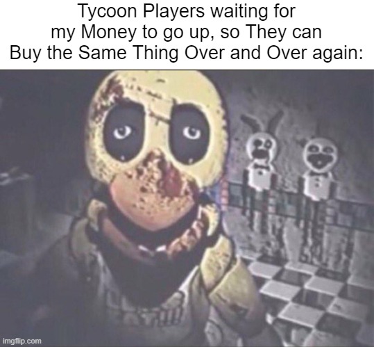I played several Tycoon Games and i relate! | Tycoon Players waiting for my Money to go up, so They can Buy the Same Thing Over and Over again: | image tagged in chica staring into camera,tycoon,gaming,memes,funny | made w/ Imgflip meme maker