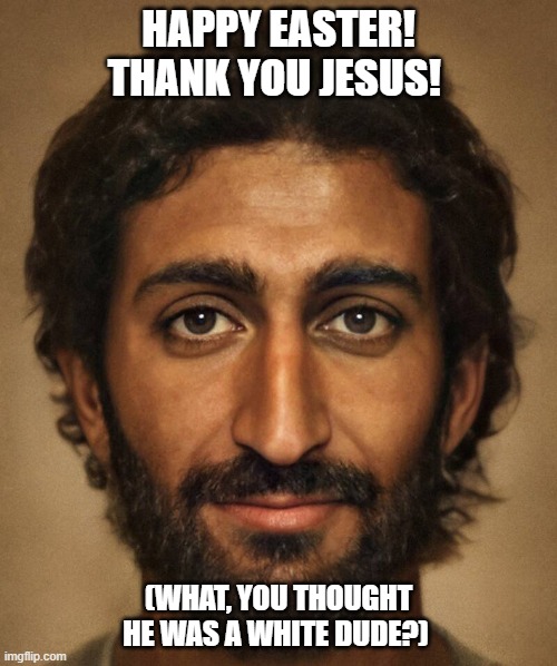 Happy Easter! | HAPPY EASTER! THANK YOU JESUS! (WHAT, YOU THOUGHT HE WAS A WHITE DUDE?) | image tagged in easter,jesus,white dude | made w/ Imgflip meme maker