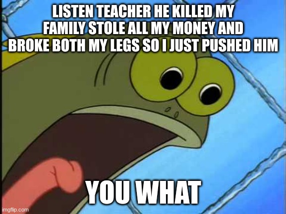 I was trying the defend myself | LISTEN TEACHER HE KILLED MY FAMILY STOLE ALL MY MONEY AND BROKE BOTH MY LEGS SO I JUST PUSHED HIM; YOU WHAT | image tagged in you did what to my drink spongebob | made w/ Imgflip meme maker