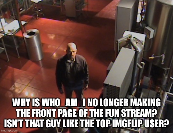 Plus that guy used to be quite big | WHY IS WHO_AM_I NO LONGER MAKING THE FRONT PAGE OF THE FUN STREAM? ISN’T THAT GUY LIKE THE TOP IMGFLIP USER? | image tagged in walter white stares at camera | made w/ Imgflip meme maker