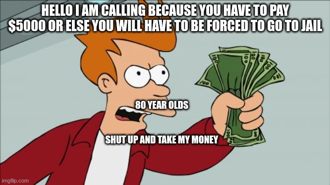 They are scammers | HELLO I AM CALLING BECAUSE YOU HAVE TO PAY $5000 OR ELSE YOU WILL HAVE TO BE FORCED TO GO TO JAIL; 80 YEAR OLDS
 
 

SHUT UP AND TAKE MY MONEY | image tagged in memes,shut up and take my money fry | made w/ Imgflip meme maker