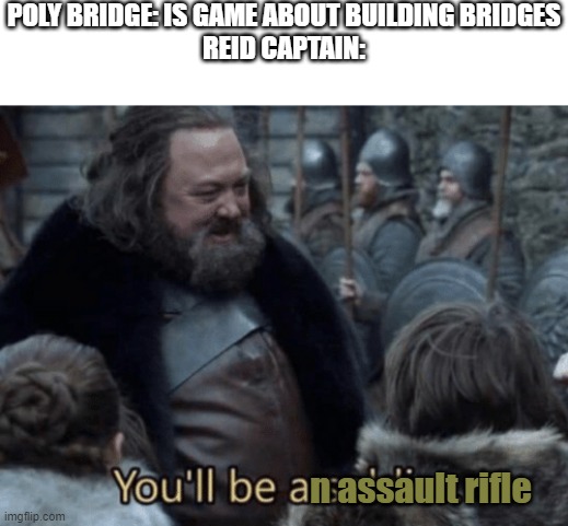 You'll be a soldier | POLY BRIDGE: IS GAME ABOUT BUILDING BRIDGES


REID CAPTAIN:; n assault rifle | image tagged in you'll be a soldier,reid captain | made w/ Imgflip meme maker