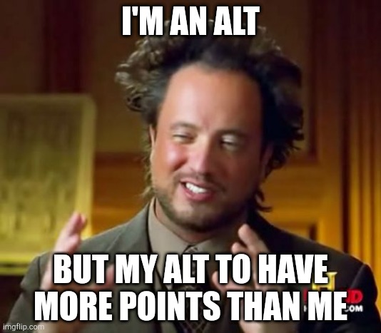 Ancient Aliens | I'M AN ALT; BUT MY ALT TO HAVE MORE POINTS THAN ME | image tagged in memes,ancient aliens | made w/ Imgflip meme maker