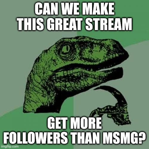 Philosoraptor | CAN WE MAKE THIS GREAT STREAM; GET MORE FOLLOWERS THAN MSMG? | image tagged in memes,philosoraptor | made w/ Imgflip meme maker