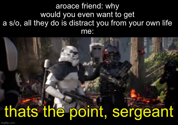 not poking fun at all my aroace peeps out there, just a meme | aroace friend: why would you even want to get a s/o, all they do is distract you from your own life
me:; thats the point, sergeant | image tagged in that's the point sergeant,e | made w/ Imgflip meme maker