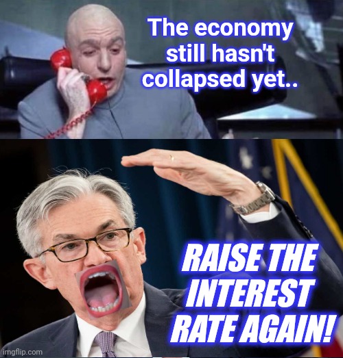 The economy still hasn't collapsed yet.. RAISE THE 
INTEREST 
RATE AGAIN! | made w/ Imgflip meme maker