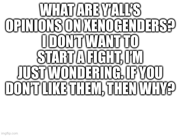 opinions? | WHAT ARE Y’ALL’S OPINIONS ON XENOGENDERS? I DON’T WANT TO START A FIGHT, I’M JUST WONDERING. IF YOU DON’T LIKE THEM, THEN WHY? | image tagged in gender,wondering | made w/ Imgflip meme maker