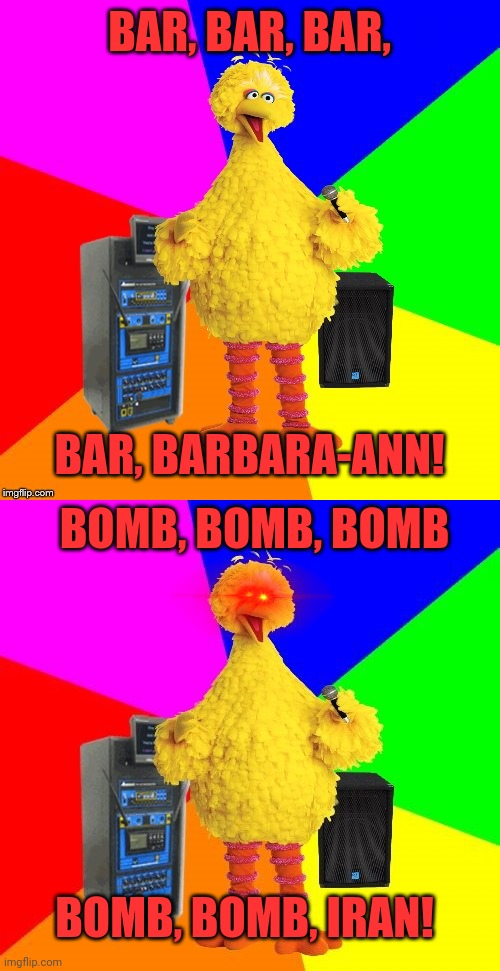 Wrong | BAR, BAR, BAR, BAR, BARBARA-ANN! BOMB, BOMB, BOMB; BOMB, BOMB, IRAN! | image tagged in wrong lyrics karaoke big bird | made w/ Imgflip meme maker