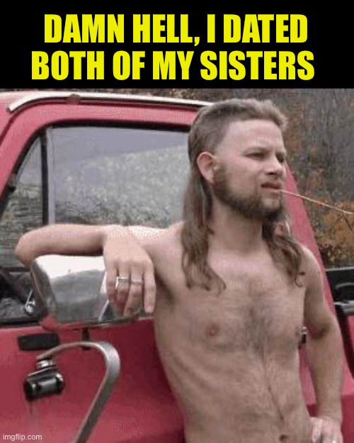 almost redneck | DAMN HELL, I DATED BOTH OF MY SISTERS | image tagged in almost redneck | made w/ Imgflip meme maker