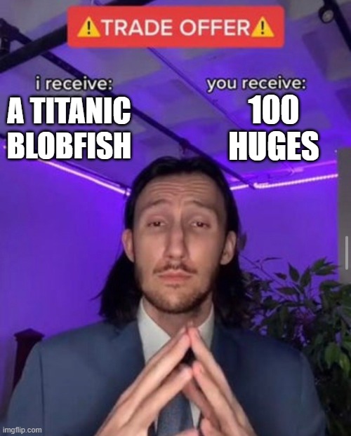 i receive you receive | 100 HUGES; A TITANIC BLOBFISH | image tagged in i receive you receive | made w/ Imgflip meme maker