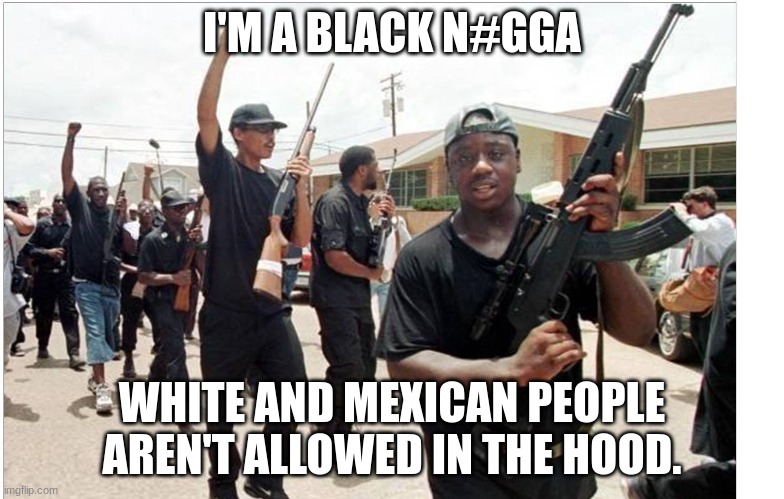 Black people | I'M A BLACK N#GGA; WHITE AND MEXICAN PEOPLE AREN'T ALLOWED IN THE HOOD. | image tagged in black people | made w/ Imgflip meme maker
