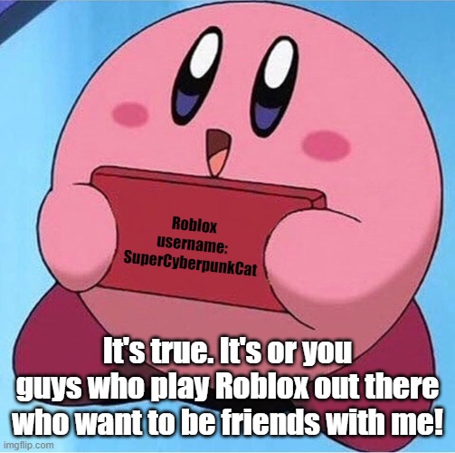 Kirby holding a sign | Roblox username: SuperCyberpunkCat; It's true. It's or you guys who play Roblox out there who want to be friends with me! | image tagged in kirby holding a sign | made w/ Imgflip meme maker