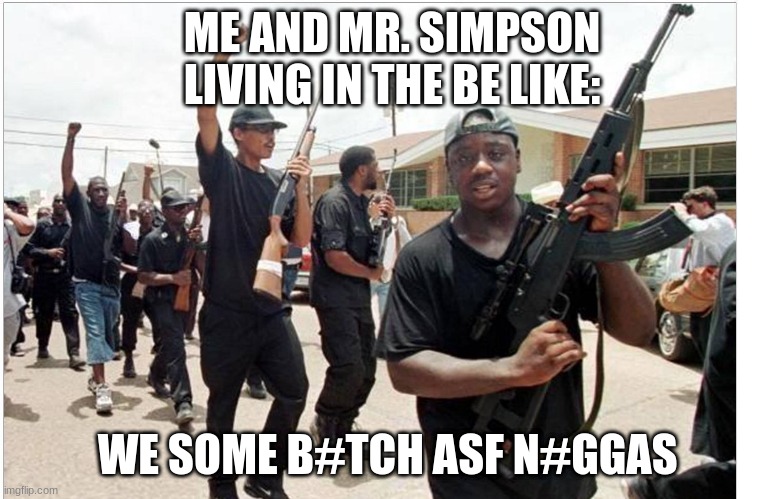 Black people | ME AND MR. SIMPSON LIVING IN THE BE LIKE:; WE SOME B#TCH ASF N#GGAS | image tagged in black people | made w/ Imgflip meme maker