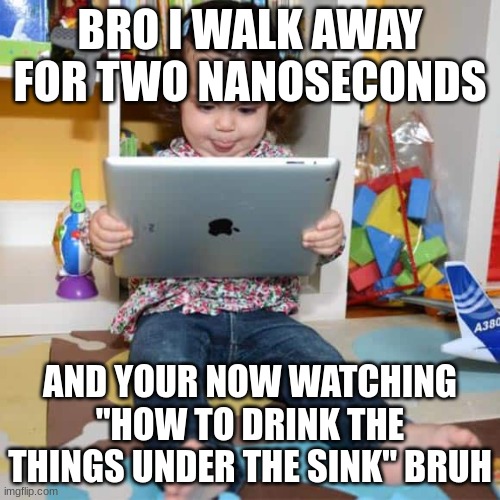 Ipad Kid | BRO I WALK AWAY FOR TWO NANOSECONDS; AND YOUR NOW WATCHING "HOW TO DRINK THE THINGS UNDER THE SINK" BRUH | image tagged in ipad kid | made w/ Imgflip meme maker
