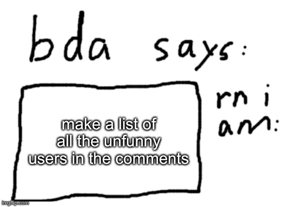 and be honest | make a list of all the unfunny users in the comments | image tagged in official badlydrawnaxolotl announcement temp | made w/ Imgflip meme maker