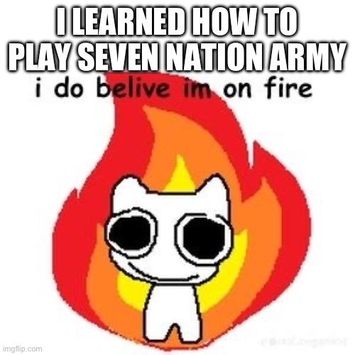 mmmm diagnosed adhd | I LEARNED HOW TO PLAY SEVEN NATION ARMY | image tagged in mmmm diagnosed adhd | made w/ Imgflip meme maker