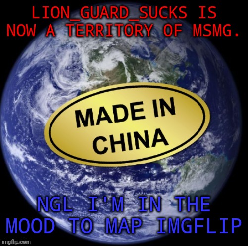 Earth Was Made In China | LION_GUARD_SUCKS IS NOW A TERRITORY OF MSMG. NGL I'M IN THE MOOD TO MAP IMGFLIP | image tagged in earth was made in china | made w/ Imgflip meme maker
