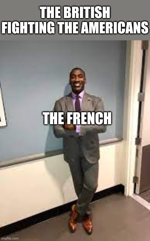 Shannon Sharpe Fit Checks | THE BRITISH FIGHTING THE AMERICANS THE FRENCH | image tagged in shannon sharpe fit checks | made w/ Imgflip meme maker