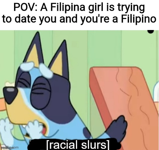 As a Filipino, I don't like dating Filipina girls | POV: A Filipina girl is trying to date you and you're a Filipino | image tagged in bluey saying racial slurs,memes,philippines,girls | made w/ Imgflip meme maker