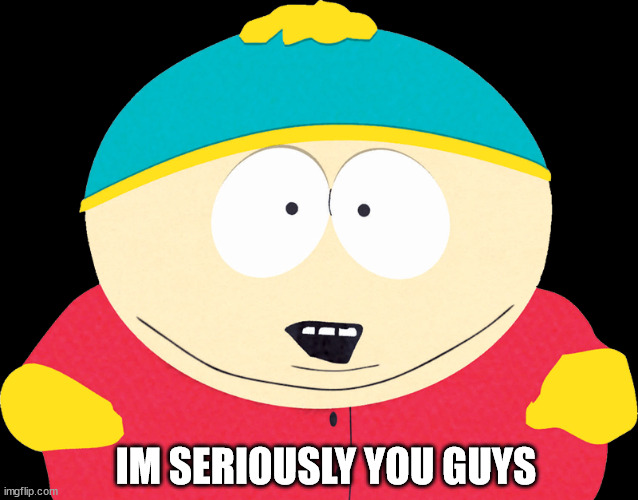 Im seriously you guys | IM SERIOUSLY YOU GUYS | image tagged in south park,cartman,im seriously | made w/ Imgflip meme maker