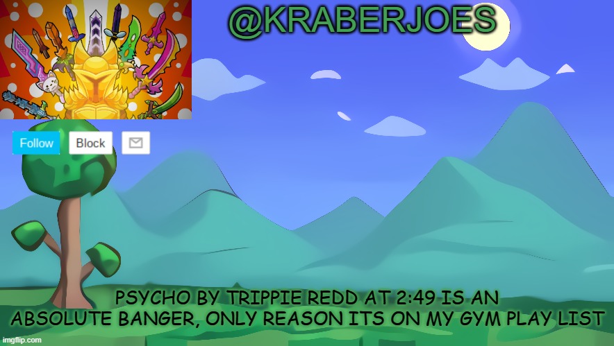 Kraberjoes Terraria Temp | PSYCHO BY TRIPPIE REDD AT 2:49 IS AN ABSOLUTE BANGER, ONLY REASON ITS ON MY GYM PLAY LIST | image tagged in kraberjoes terraria temp | made w/ Imgflip meme maker