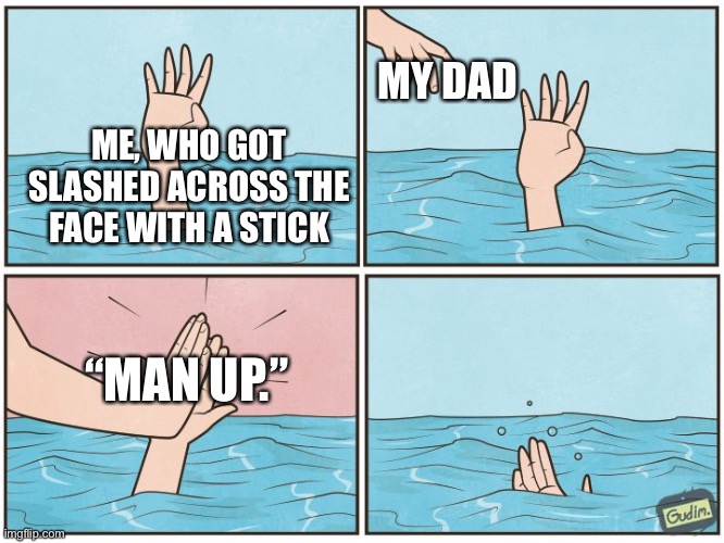 High five drown | MY DAD; ME, WHO GOT SLASHED ACROSS THE FACE WITH A STICK; “MAN UP.” | image tagged in high five drown | made w/ Imgflip meme maker