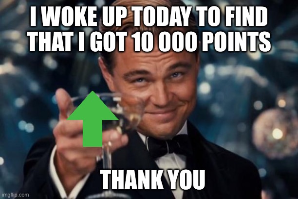 10 000 ponta less go!!!!!! | I WOKE UP TODAY TO FIND THAT I GOT 10 000 POINTS; THANK YOU | image tagged in memes,leonardo dicaprio cheers | made w/ Imgflip meme maker
