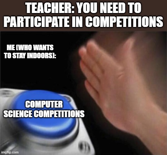 Hack it Students | TEACHER: YOU NEED TO PARTICIPATE IN COMPETITIONS; ME (WHO WANTS TO STAY INDOORS):; COMPUTER SCIENCE COMPETITIONS | image tagged in memes,blank nut button | made w/ Imgflip meme maker