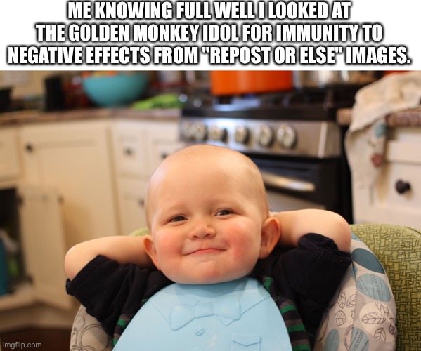 Stop saying stuff like that tho, just let me scroll in peace. | ME KNOWING FULL WELL I LOOKED AT THE GOLDEN MONKEY IDOL FOR IMMUNITY TO NEGATIVE EFFECTS FROM "REPOST OR ELSE" IMAGES. | image tagged in baby boss relaxed smug content | made w/ Imgflip meme maker
