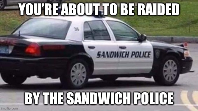 Sandwich police | YOU’RE ABOUT TO BE RAIDED BY THE SANDWICH POLICE | image tagged in sandwich,police,gordon ramsay idiot sandwich | made w/ Imgflip meme maker