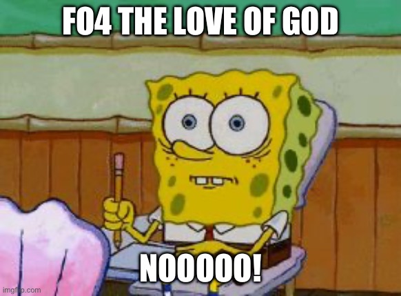 Scared Spongebob | FO4 THE LOVE OF GOD; NOOOOO! | image tagged in scared spongebob | made w/ Imgflip meme maker