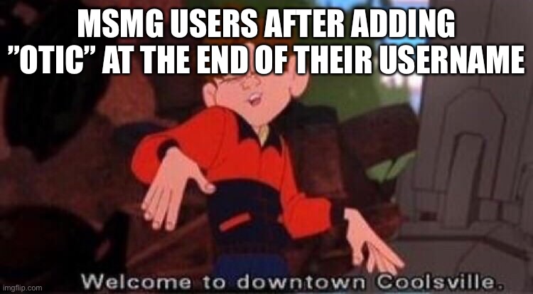 Welcome to Downtown Coolsville | MSMG USERS AFTER ADDING ”OTIC” AT THE END OF THEIR USERNAME | image tagged in welcome to downtown coolsville | made w/ Imgflip meme maker