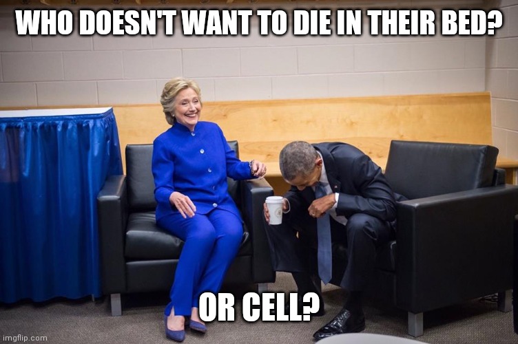 Hillary Obama Laugh | WHO DOESN'T WANT TO DIE IN THEIR BED? OR CELL? | image tagged in hillary obama laugh | made w/ Imgflip meme maker