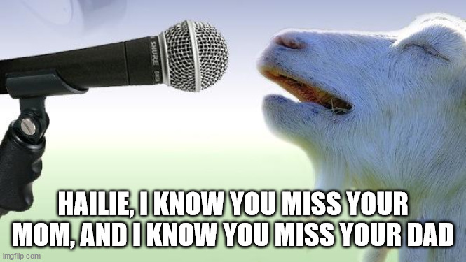goat singing | HAILIE, I KNOW YOU MISS YOUR MOM, AND I KNOW YOU MISS YOUR DAD | image tagged in goat singing | made w/ Imgflip meme maker