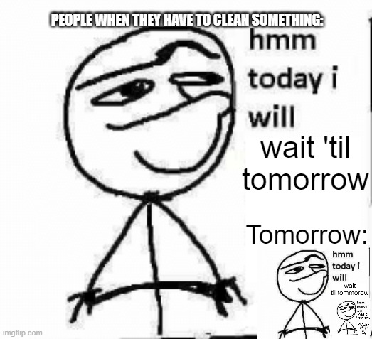 hmm today i will... | PEOPLE WHEN THEY HAVE TO CLEAN SOMETHING:; wait 'til tomorrow; Tomorrow: | image tagged in hmm today i will | made w/ Imgflip meme maker