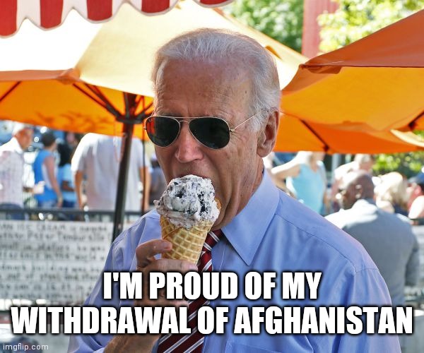 Joe Biden eating ice cream | I'M PROUD OF MY WITHDRAWAL OF AFGHANISTAN | image tagged in joe biden eating ice cream | made w/ Imgflip meme maker