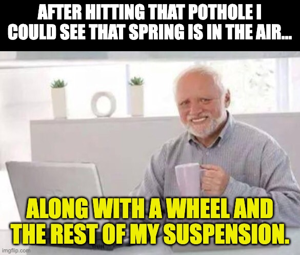 Spring! | AFTER HITTING THAT POTHOLE I COULD SEE THAT SPRING IS IN THE AIR…; ALONG WITH A WHEEL AND THE REST OF MY SUSPENSION. | image tagged in harold,bad pun,dad joke | made w/ Imgflip meme maker