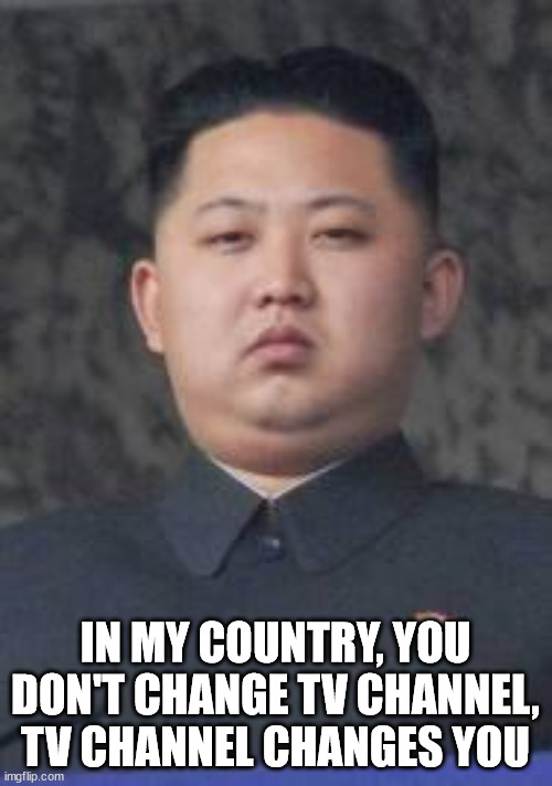 Kim Jong Un | IN MY COUNTRY, YOU DON'T CHANGE TV CHANNEL, TV CHANNEL CHANGES YOU | image tagged in kim jong un | made w/ Imgflip meme maker