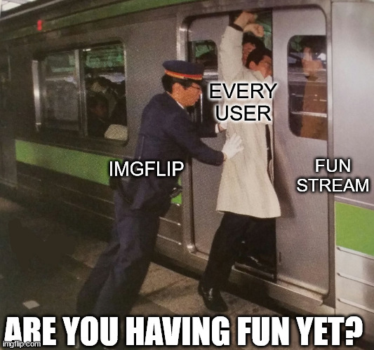 Subway pusher | EVERY USER FUN STREAM IMGFLIP ARE YOU HAVING FUN YET? | image tagged in subway pusher | made w/ Imgflip meme maker