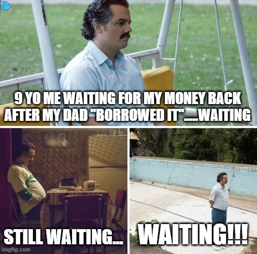 BRUH!!! | 9 YO ME WAITING FOR MY MONEY BACK AFTER MY DAD ''BORROWED IT''.....WAITING; STILL WAITING... WAITING!!! | image tagged in memes,sad pablo escobar | made w/ Imgflip meme maker