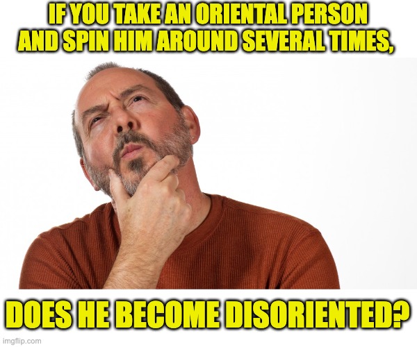 Hmm | IF YOU TAKE AN ORIENTAL PERSON AND SPIN HIM AROUND SEVERAL TIMES, DOES HE BECOME DISORIENTED? | image tagged in hmmm | made w/ Imgflip meme maker