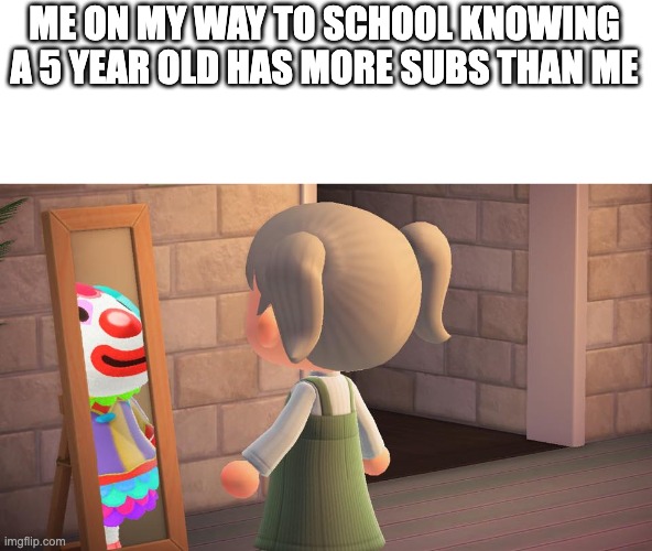 Animal crossing mirror clown | ME ON MY WAY TO SCHOOL KNOWING A 5 YEAR OLD HAS MORE SUBS THAN ME | image tagged in animal crossing mirror clown | made w/ Imgflip meme maker