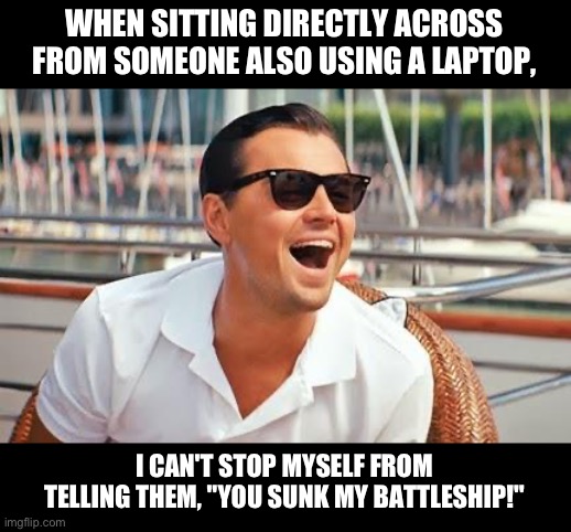 Battleship | WHEN SITTING DIRECTLY ACROSS FROM SOMEONE ALSO USING A LAPTOP, I CAN'T STOP MYSELF FROM TELLING THEM, "YOU SUNK MY BATTLESHIP!" | image tagged in leonardo dicaprio laughing | made w/ Imgflip meme maker