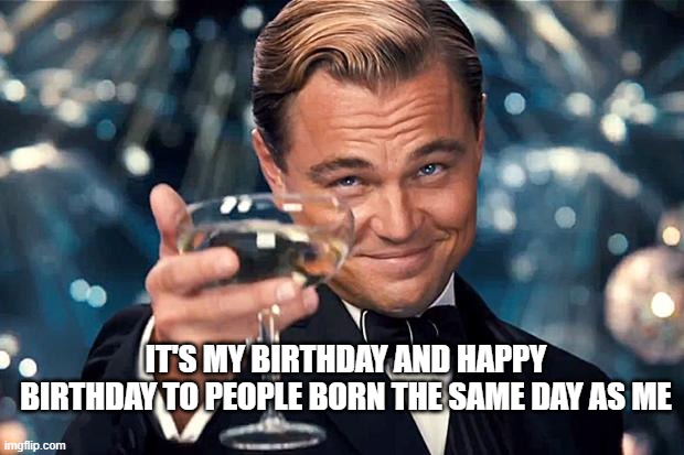 Yayayay | IT'S MY BIRTHDAY AND HAPPY BIRTHDAY TO PEOPLE BORN THE SAME DAY AS ME | image tagged in happy birthday | made w/ Imgflip meme maker