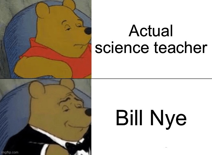 Tuxedo Winnie The Pooh Meme | Actual science teacher; Bill Nye | image tagged in memes,tuxedo winnie the pooh | made w/ Imgflip meme maker