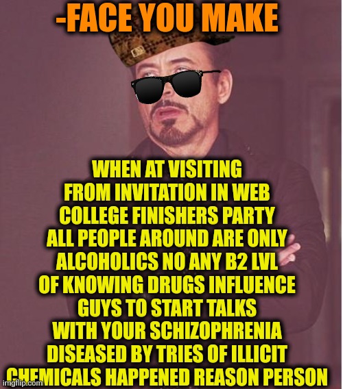 -Maybe there was grannie's pills? | -FACE YOU MAKE; WHEN AT VISITING FROM INVITATION IN WEB COLLEGE FINISHERS PARTY ALL PEOPLE AROUND ARE ONLY ALCOHOLICS NO ANY B2 LVL OF KNOWING DRUGS INFLUENCE GUYS TO START TALKS WITH YOUR SCHIZOPHRENIA DISEASED BY TRIES OF ILLICIT CHEMICALS HAPPENED REASON PERSON | image tagged in memes,face you make robert downey jr,college freshman,party hard,levels of hell,gollum schizophrenia | made w/ Imgflip meme maker