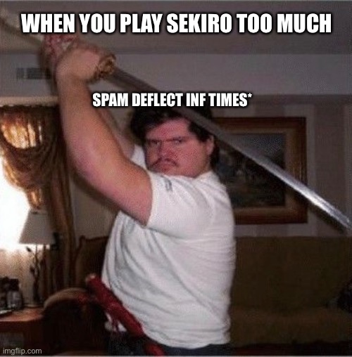 Sekiro meme | WHEN YOU PLAY SEKIRO TOO MUCH; SPAM DEFLECT INF TIMES* | image tagged in funny memes | made w/ Imgflip meme maker