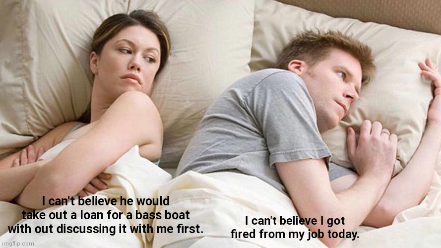 I Can't Believe | I can't believe he would take out a loan for a bass boat with out discussing it with me first. I can't believe I got fired from my job today. | image tagged in memes,i bet he's thinking about other women,couple in bed,couple,married,funny memes | made w/ Imgflip meme maker