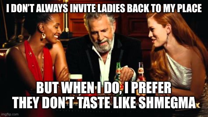 Stay awake, my friends! | I DON’T ALWAYS INVITE LADIES BACK TO MY PLACE; BUT WHEN I DO, I PREFER THEY DON’T TASTE LIKE SHMEGMA | image tagged in taste | made w/ Imgflip meme maker