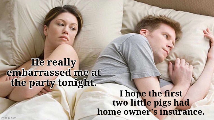 I Hope | He really embarrassed me at the party tonight. I hope the first two little pigs had home owner's insurance. | image tagged in memes,i bet he's thinking about other women,funny,couple in bed | made w/ Imgflip meme maker